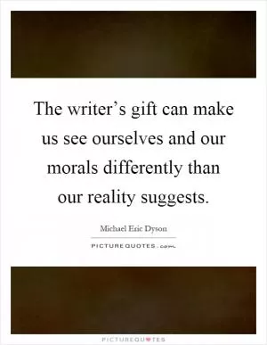The writer’s gift can make us see ourselves and our morals differently than our reality suggests Picture Quote #1
