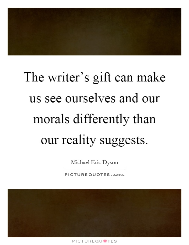 The writer's gift can make us see ourselves and our morals differently than our reality suggests Picture Quote #1