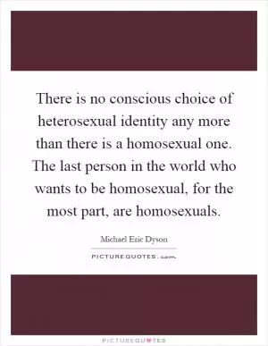 There is no conscious choice of heterosexual identity any more than there is a homosexual one. The last person in the world who wants to be homosexual, for the most part, are homosexuals Picture Quote #1