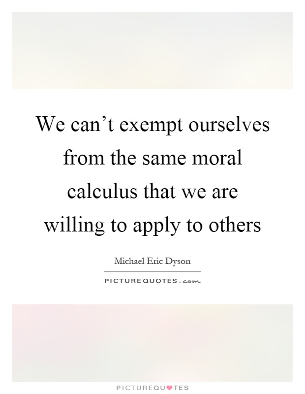We can't exempt ourselves from the same moral calculus that we are willing to apply to others Picture Quote #1