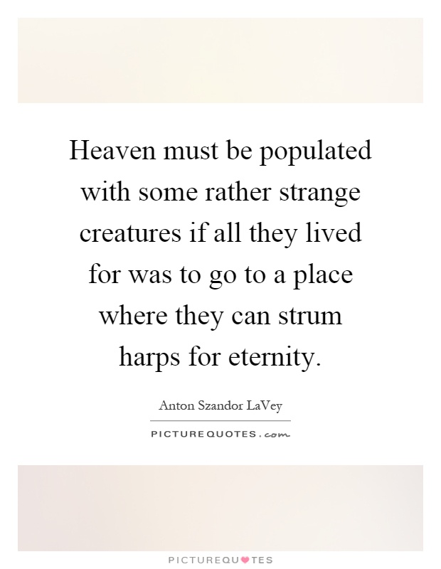 Heaven must be populated with some rather strange creatures if all they lived for was to go to a place where they can strum harps for eternity Picture Quote #1