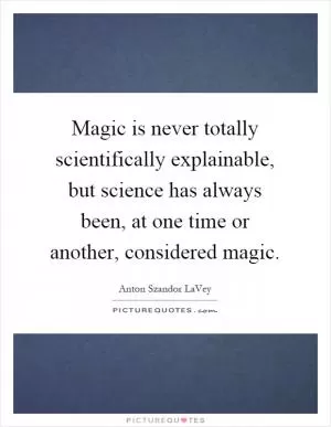 Magic is never totally scientifically explainable, but science has always been, at one time or another, considered magic Picture Quote #1