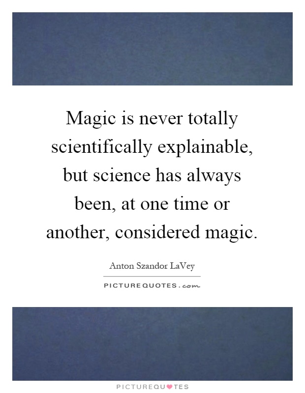Magic is never totally scientifically explainable, but science has always been, at one time or another, considered magic Picture Quote #1