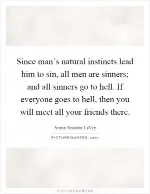 Since man’s natural instincts lead him to sin, all men are sinners; and all sinners go to hell. If everyone goes to hell, then you will meet all your friends there Picture Quote #1