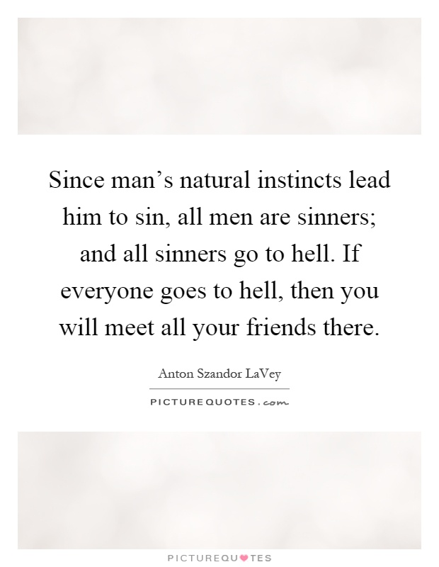 Since man's natural instincts lead him to sin, all men are sinners; and all sinners go to hell. If everyone goes to hell, then you will meet all your friends there Picture Quote #1