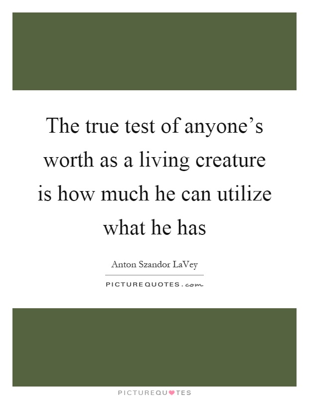 The true test of anyone's worth as a living creature is how much he can utilize what he has Picture Quote #1