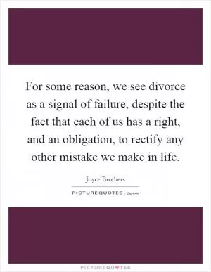 For some reason, we see divorce as a signal of failure, despite the fact that each of us has a right, and an obligation, to rectify any other mistake we make in life Picture Quote #1