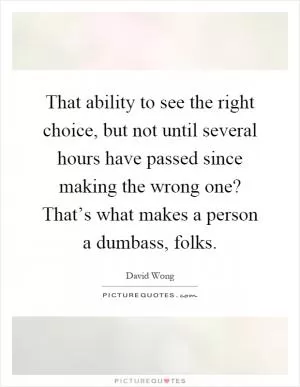 That ability to see the right choice, but not until several hours have passed since making the wrong one? That’s what makes a person a dumbass, folks Picture Quote #1