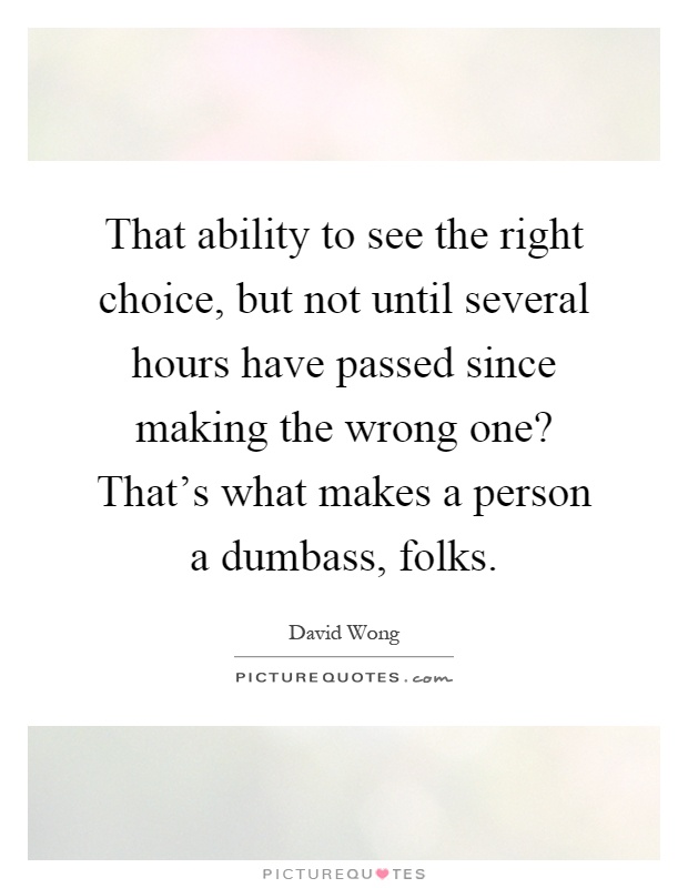 That ability to see the right choice, but not until several hours have passed since making the wrong one? That's what makes a person a dumbass, folks Picture Quote #1