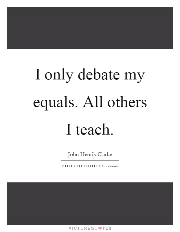 I only debate my equals. All others I teach Picture Quote #1