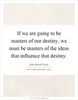 If we are going to be masters of our destiny, we must be masters of the ideas that influence that destiny Picture Quote #1