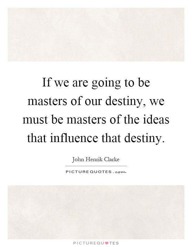 If we are going to be masters of our destiny, we must be masters of the ideas that influence that destiny Picture Quote #1