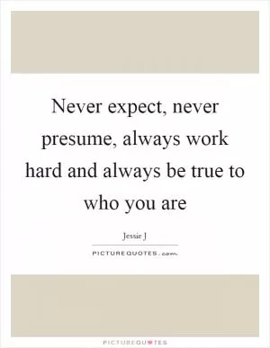 Never expect, never presume, always work hard and always be true to who you are Picture Quote #1