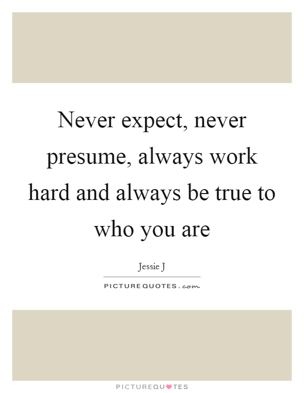 Never expect, never presume, always work hard and always be true to who you are Picture Quote #1
