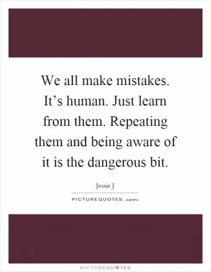 We all make mistakes. It’s human. Just learn from them. Repeating them and being aware of it is the dangerous bit Picture Quote #1