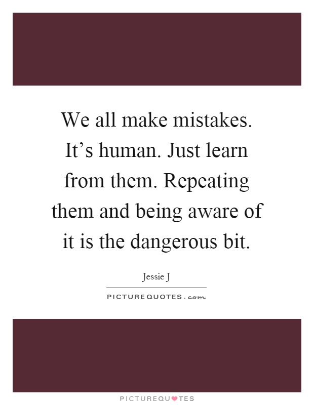 We all make mistakes. It's human. Just learn from them. Repeating them and being aware of it is the dangerous bit Picture Quote #1