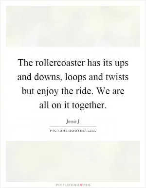 The rollercoaster has its ups and downs, loops and twists but enjoy the ride. We are all on it together Picture Quote #1