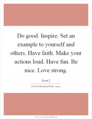 Do good. Inspire. Set an example to yourself and others. Have faith. Make your actions loud. Have fun. Be nice. Love strong Picture Quote #1