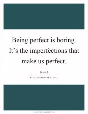 Being perfect is boring. It’s the imperfections that make us perfect Picture Quote #1