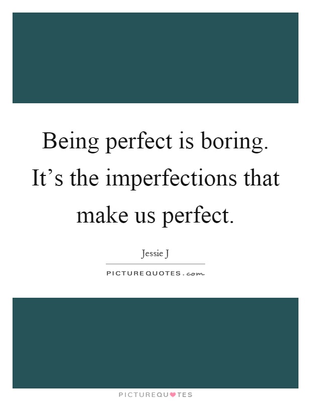 Being perfect is boring. It's the imperfections that make us perfect Picture Quote #1