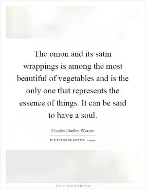 The onion and its satin wrappings is among the most beautiful of vegetables and is the only one that represents the essence of things. It can be said to have a soul Picture Quote #1