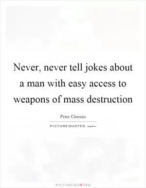 Never, never tell jokes about a man with easy access to weapons of mass destruction Picture Quote #1