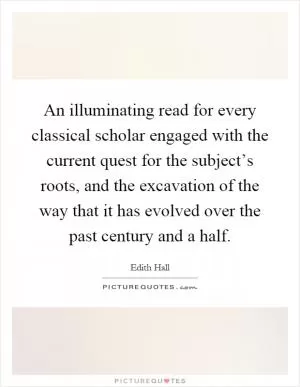 An illuminating read for every classical scholar engaged with the current quest for the subject’s roots, and the excavation of the way that it has evolved over the past century and a half Picture Quote #1