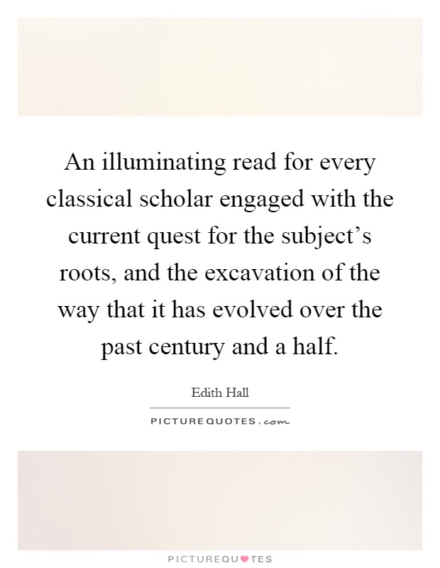 An illuminating read for every classical scholar engaged with the current quest for the subject's roots, and the excavation of the way that it has evolved over the past century and a half Picture Quote #1