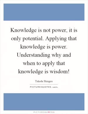 Knowledge is not power, it is only potential. Applying that knowledge is power. Understanding why and when to apply that knowledge is wisdom! Picture Quote #1