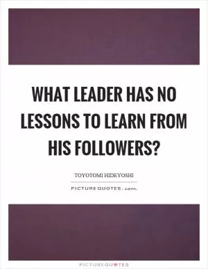 What leader has no lessons to learn from his followers? Picture Quote #1