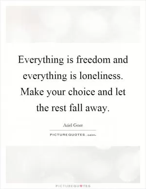 Everything is freedom and everything is loneliness. Make your choice and let the rest fall away Picture Quote #1