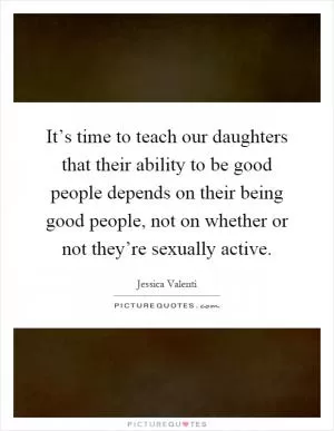It’s time to teach our daughters that their ability to be good people depends on their being good people, not on whether or not they’re sexually active Picture Quote #1
