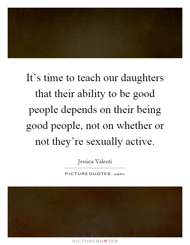 It's time to teach our daughters that their ability to be good people depends on their being good people, not on whether or not they're sexually active Picture Quote #1