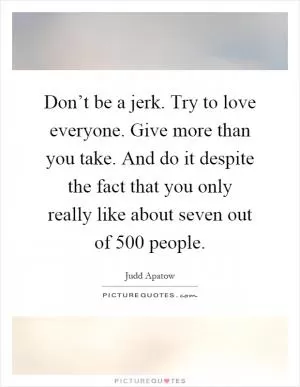 Don’t be a jerk. Try to love everyone. Give more than you take. And do it despite the fact that you only really like about seven out of 500 people Picture Quote #1