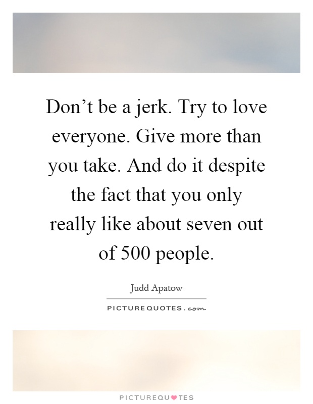 Don't be a jerk. Try to love everyone. Give more than you take. And do it despite the fact that you only really like about seven out of 500 people Picture Quote #1