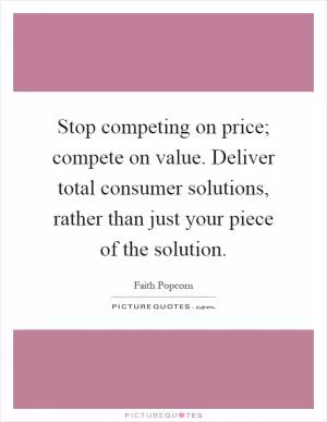 Stop competing on price; compete on value. Deliver total consumer solutions, rather than just your piece of the solution Picture Quote #1