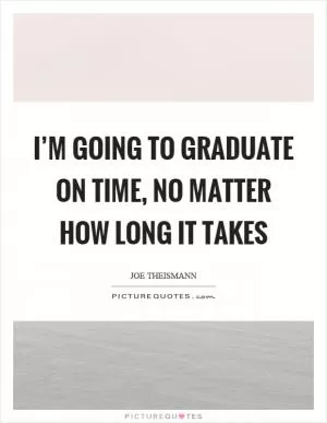 I’m going to graduate on time, no matter how long it takes Picture Quote #1
