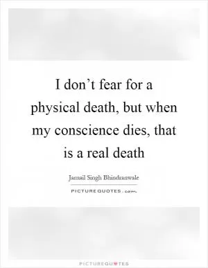 I don’t fear for a physical death, but when my conscience dies, that is a real death Picture Quote #1