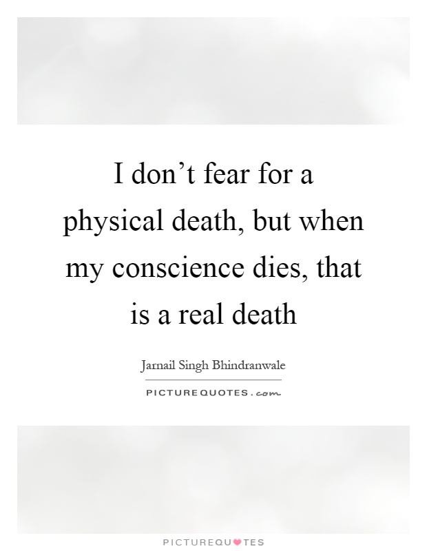 I don't fear for a physical death, but when my conscience dies, that is a real death Picture Quote #1