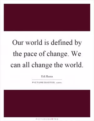 Our world is defined by the pace of change. We can all change the world Picture Quote #1