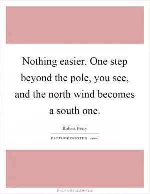 Nothing easier. One step beyond the pole, you see, and the north wind becomes a south one Picture Quote #1
