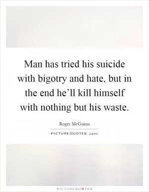 Man has tried his suicide with bigotry and hate, but in the end he’ll kill himself with nothing but his waste Picture Quote #1