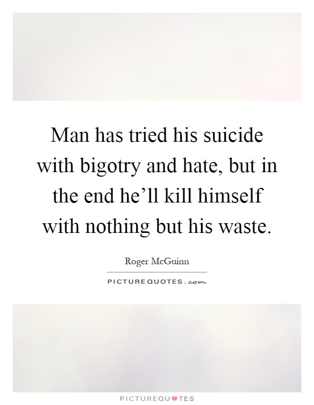 Man has tried his suicide with bigotry and hate, but in the end he'll kill himself with nothing but his waste Picture Quote #1