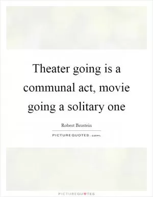 Theater going is a communal act, movie going a solitary one Picture Quote #1