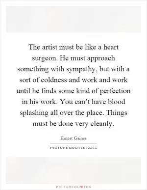 The artist must be like a heart surgeon. He must approach something with sympathy, but with a sort of coldness and work and work until he finds some kind of perfection in his work. You can’t have blood splashing all over the place. Things must be done very cleanly Picture Quote #1