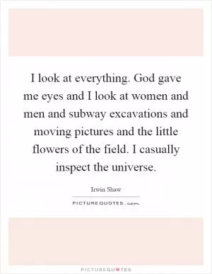 I look at everything. God gave me eyes and I look at women and men and subway excavations and moving pictures and the little flowers of the field. I casually inspect the universe Picture Quote #1