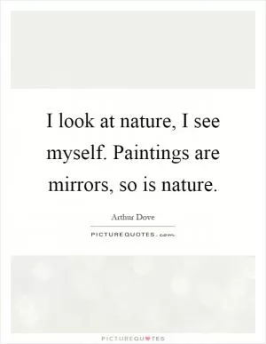 I look at nature, I see myself. Paintings are mirrors, so is nature Picture Quote #1