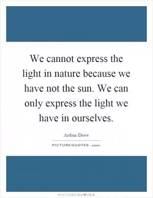 We cannot express the light in nature because we have not the sun. We can only express the light we have in ourselves Picture Quote #1