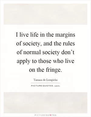 I live life in the margins of society, and the rules of normal society don’t apply to those who live on the fringe Picture Quote #1