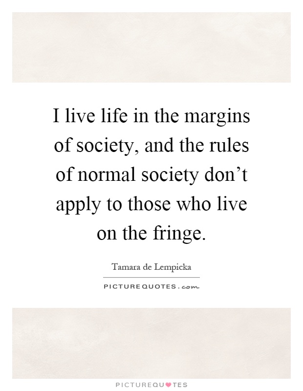I live life in the margins of society, and the rules of normal society don't apply to those who live on the fringe Picture Quote #1